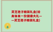 灵芝孢子精装礼盒(给身体来一份健康大礼——灵芝孢子精装礼盒)