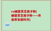 ru破壁灵芝孢子粉(破壁灵芝孢子粉——开启养生新时代)