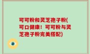 可可粉和灵芝孢子粉(可口健康！可可粉与灵芝孢子粉完美搭配)