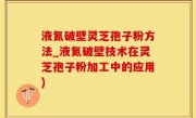 液氮破壁灵芝孢子粉方法_液氮破壁技术在灵芝孢子粉加工中的应用)