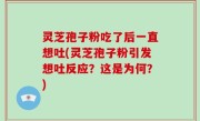 灵芝孢子粉吃了后一直想吐(灵芝孢子粉引发想吐反应？这是为何？)