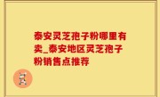 泰安灵芝孢子粉哪里有卖_泰安地区灵芝孢子粉销售点推荐