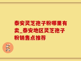泰安灵芝孢子粉哪里有卖_泰安地区灵芝孢子粉销售点推荐