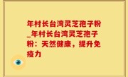 年村长台湾灵芝孢子粉_年村长台湾灵芝孢子粉：天然健康，提升免疫力
