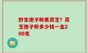 野生孢子粉黑灵芝？灵芝孢子粉多少钱一盒200克