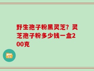 野生孢子粉黑灵芝？灵芝孢子粉多少钱一盒200克