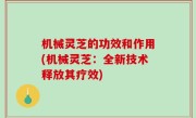 机械灵芝的功效和作用(机械灵芝：全新技术释放其疗效)