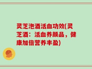 灵芝泡酒活血功效(灵芝酒：活血养颜品，健康加倍营养丰盈)