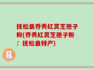 抚松县乔秀红灵芝孢子粉(乔秀红灵芝孢子粉：抚松县特产)