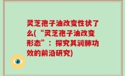 灵芝孢子油改变性状了么(“灵芝孢子油改变形态”：探究其润肺功效的前沿研究)