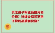 灵芝孢子粉正品图片和价格？详细介绍灵芝孢子粉的品质和价格？