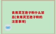食用灵芝孢子粉什么禁忌(食用灵芝孢子粉的注意事项)