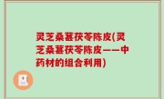 灵芝桑葚茯苓陈皮(灵芝桑葚茯苓陈皮——中药材的组合利用)