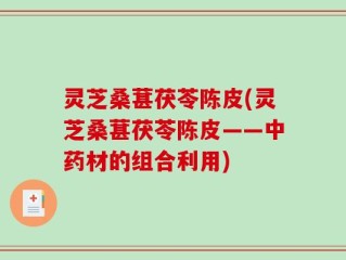 灵芝桑葚茯苓陈皮(灵芝桑葚茯苓陈皮——中药材的组合利用)