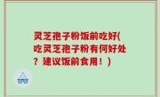 灵芝孢子粉饭前吃好(吃灵芝孢子粉有何好处？建议饭前食用！)