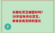 长期吃灵芝破壁好吗？30岁后每天吃灵芝，身体会有怎样的变化