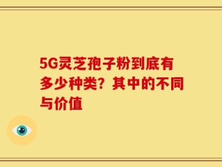 5G灵芝孢子粉到底有多少种类？其中的不同与价值