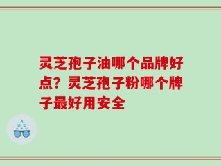 灵芝孢子油哪个品牌好点？灵芝孢子粉哪个牌子最好用安全