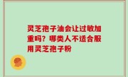 灵芝孢子油会让过敏加重吗？哪类人不适合服用灵芝孢子粉