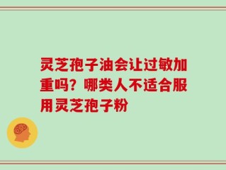 灵芝孢子油会让过敏加重吗？哪类人不适合服用灵芝孢子粉