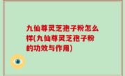 九仙尊灵芝孢子粉怎么样(九仙尊灵芝孢子粉的功效与作用)