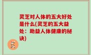 灵芝对人体的五大好处是什么(灵芝的五大益处：助益人体健康的秘诀)