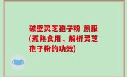 破壁灵芝孢子粉 煎服(煮熟食用，解析灵芝孢子粉的功效)