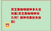 灵芝黑咖啡提神多久见效果(灵芝黑咖啡神效几何？提神效果抢先体验)