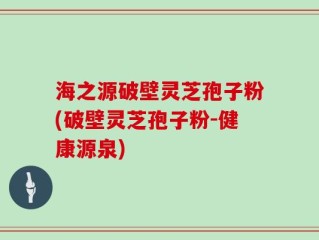 海之源破壁灵芝孢子粉(破壁灵芝孢子粉-健康源泉)