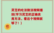 灵芝的吃法做法视频播放(学习灵芝的正确食用方法，看这个视频就够了！)