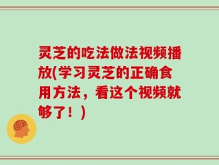 灵芝的吃法做法视频播放(学习灵芝的正确食用方法，看这个视频就够了！)
