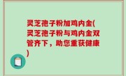 灵芝孢子粉加鸡内金(灵芝孢子粉与鸡内金双管齐下，助您重获健康)