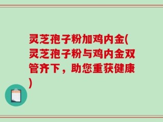 灵芝孢子粉加鸡内金(灵芝孢子粉与鸡内金双管齐下，助您重获健康)