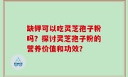 缺钾可以吃灵芝孢子粉吗?探讨灵芝孢子粉的营养价值和功效?