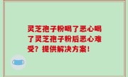 灵芝孢子粉喝了恶心喝了灵芝孢子粉后恶心难受？提供解决方案！