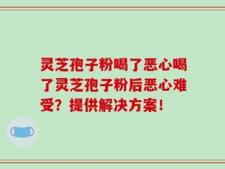 灵芝孢子粉喝了恶心喝了灵芝孢子粉后恶心难受？提供解决方案！