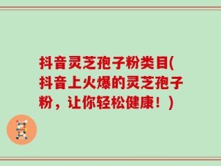 抖音灵芝孢子粉类目(抖音上火爆的灵芝孢子粉，让你轻松健康！)