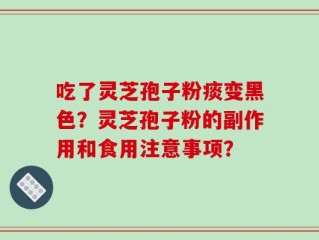 吃了灵芝孢子粉痰变黑色？灵芝孢子粉的副作用和食用注意事项？