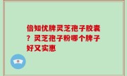 倍知优牌灵芝孢子胶囊？灵芝孢子粉哪个牌子好又实惠
