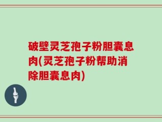 破壁灵芝孢子粉胆囊息肉(灵芝孢子粉帮助消除胆囊息肉)