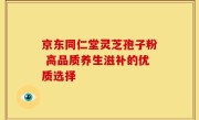 京东同仁堂灵芝孢子粉 高品质养生滋补的优质选择
