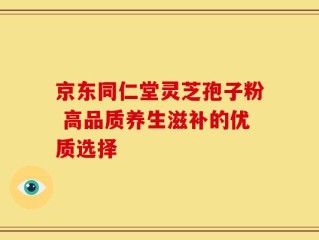 京东同仁堂灵芝孢子粉 高品质养生滋补的优质选择