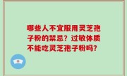 哪些人不宜服用灵芝孢子粉的禁忌？过敏体质不能吃灵芝孢子粉吗？