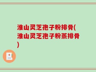 淮山灵芝孢子粉排骨(淮山灵芝孢子粉蒸排骨)