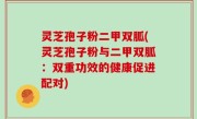 灵芝孢子粉二甲双胍(灵芝孢子粉与二甲双胍：双重功效的健康促进配对)