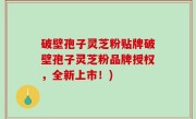 破壁孢子灵芝粉贴牌破壁孢子灵芝粉品牌授权，全新上市！)