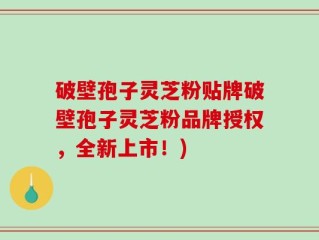 破壁孢子灵芝粉贴牌破壁孢子灵芝粉品牌授权，全新上市！)