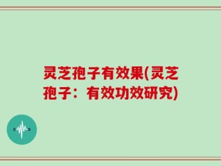 灵芝孢子有效果(灵芝孢子：有效功效研究)