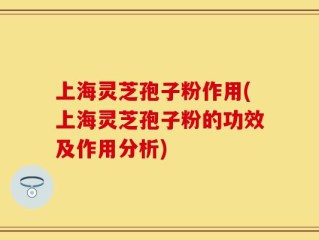上海灵芝孢子粉作用(上海灵芝孢子粉的功效及作用分析)