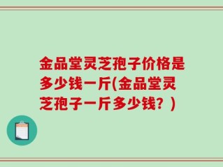 金品堂灵芝孢子价格是多少钱一斤(金品堂灵芝孢子一斤多少钱？)